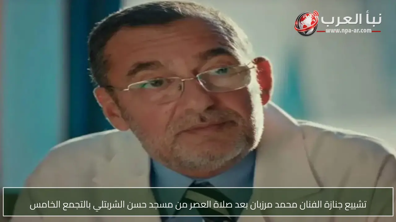 تشييع جنازة الفنان محمد مرزبان بعد صلاة العصر من مسجد حسن الشربتلي بالتجمع الخامس