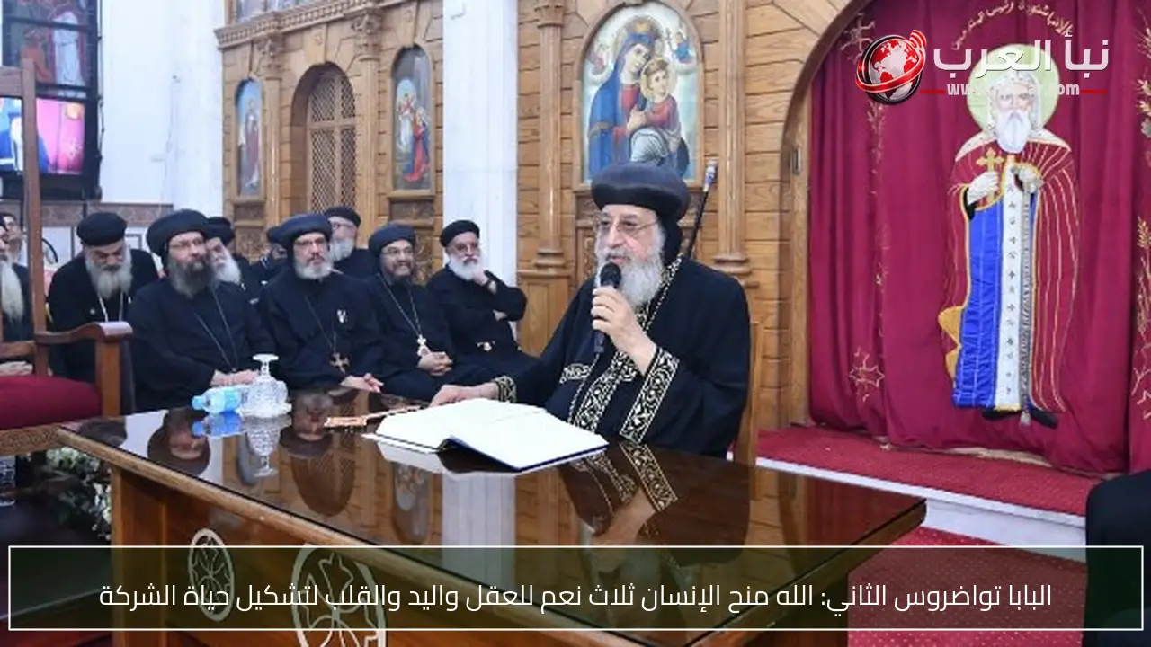 البابا تواضروس الثاني: الله منح الإنسان ثلاث نعم للعقل واليد والقلب لتشكيل حياة الشركة