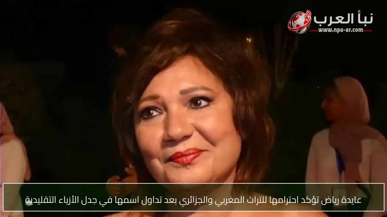 عايدة رياض تؤكد احترامها للتراث المغربي والجزائري بعد تداول اسمها في جدل الأزياء التقليدية