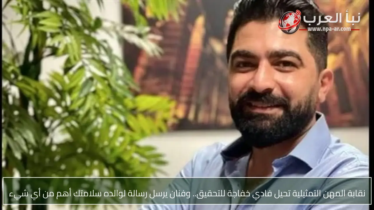 نقابة المهن التمثيلية تحيل فادي خفاجة للتحقيق.. وفنان يرسل رسالة لوالده سلامتك أهم من أي شيء