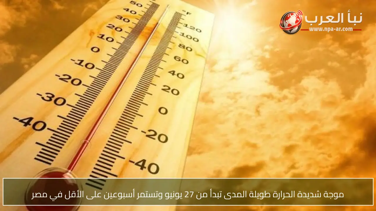 موجة شديدة الحرارة طويلة المدى تبدأ من 27 يونيو وتستمر أسبوعين على الأقل في مصر