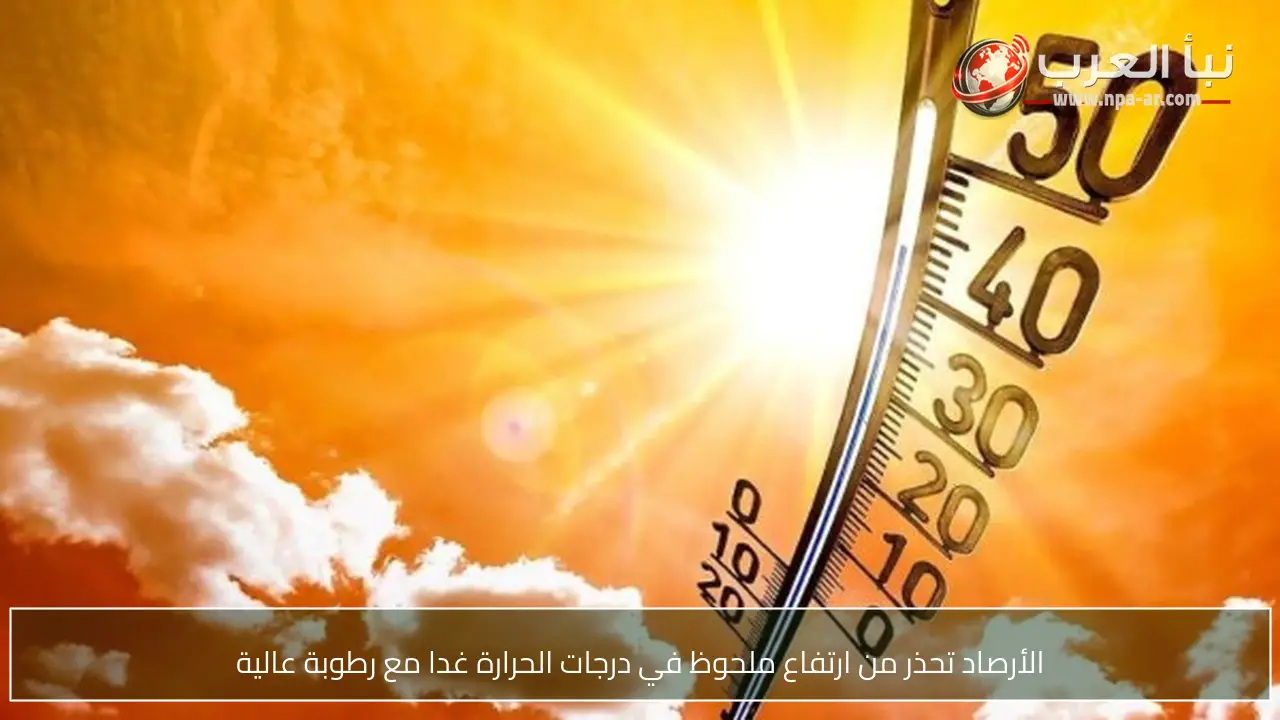 الأرصاد تحذر من ارتفاع ملحوظ في درجات الحرارة غدا مع رطوبة عالية