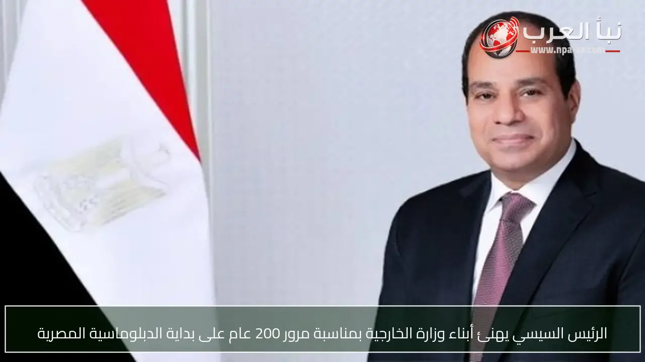 الرئيس السيسي يهنئ أبناء وزارة الخارجية بمناسبة مرور 200 عام على بداية الدبلوماسية المصرية