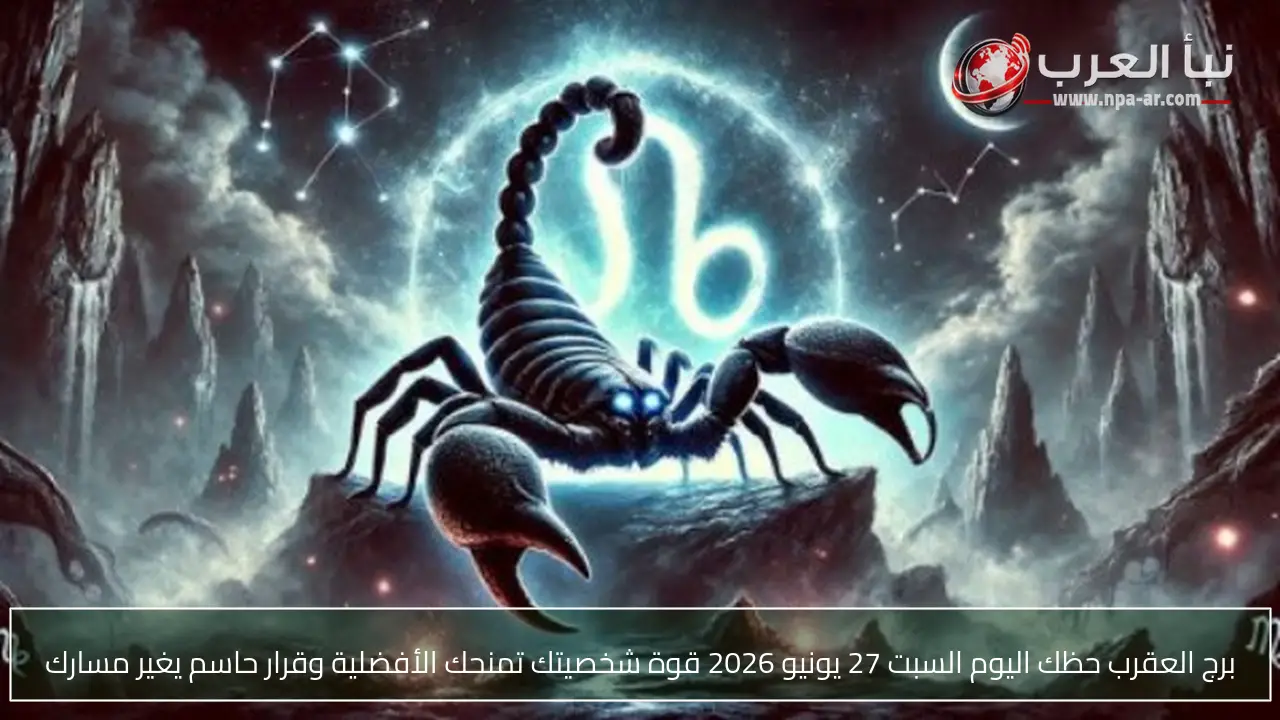 برج العقرب حظك اليوم السبت 27 يونيو 2026 قوة شخصيتك تمنحك الأفضلية وقرار حاسم يغير مسارك