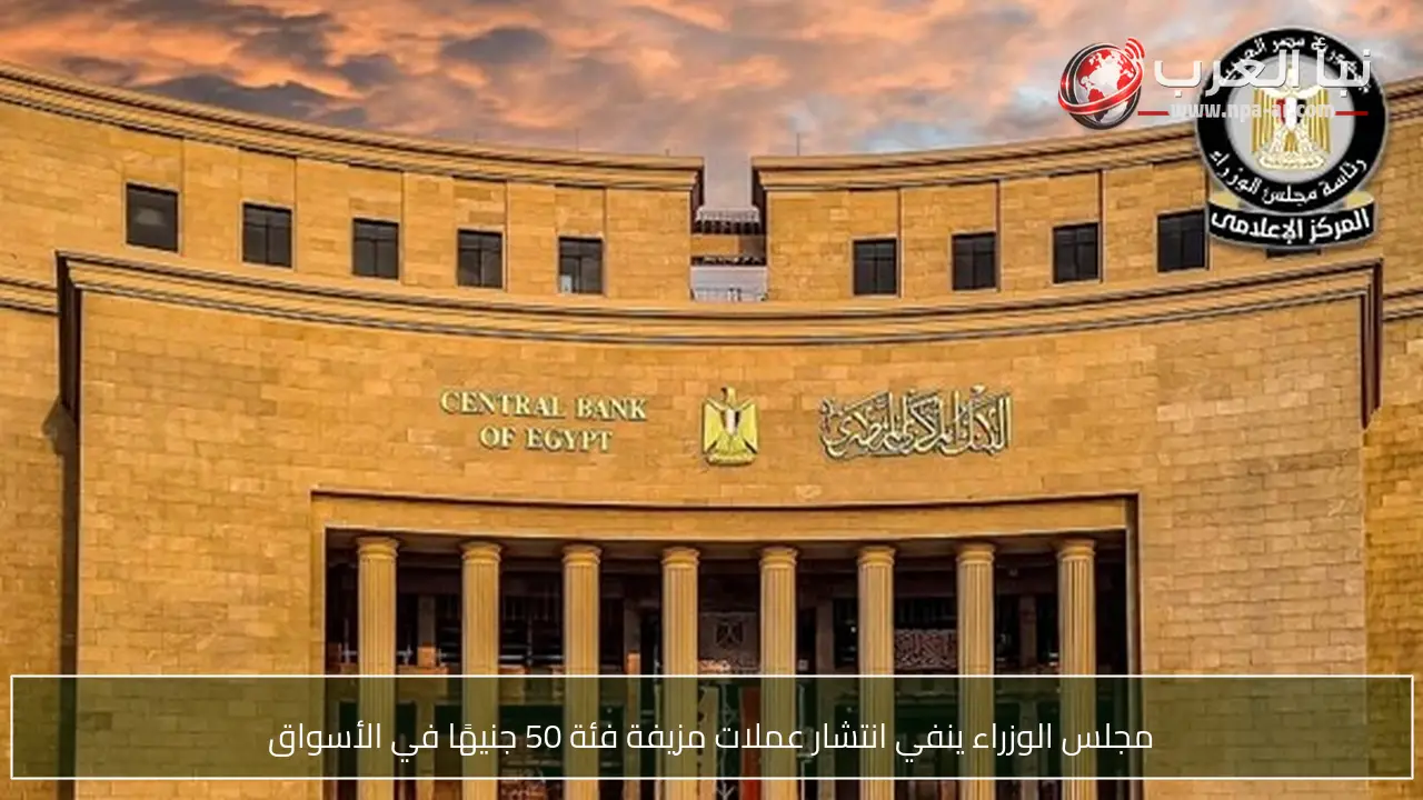 مجلس الوزراء ينفي انتشار عملات مزيفة فئة 50 جنيهًا في الأسواق