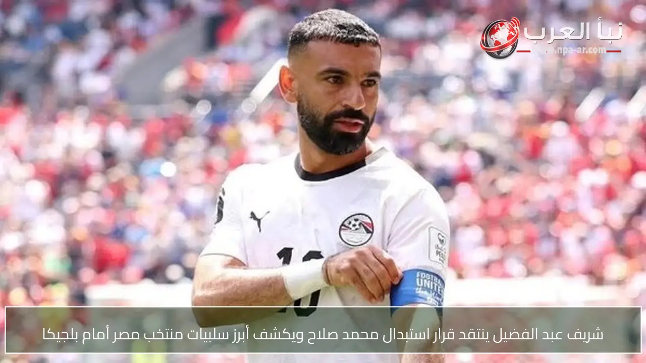 شريف عبد الفضيل ينتقد قرار استبدال محمد صلاح ويكشف أبرز سلبيات منتخب مصر أمام بلجيكا