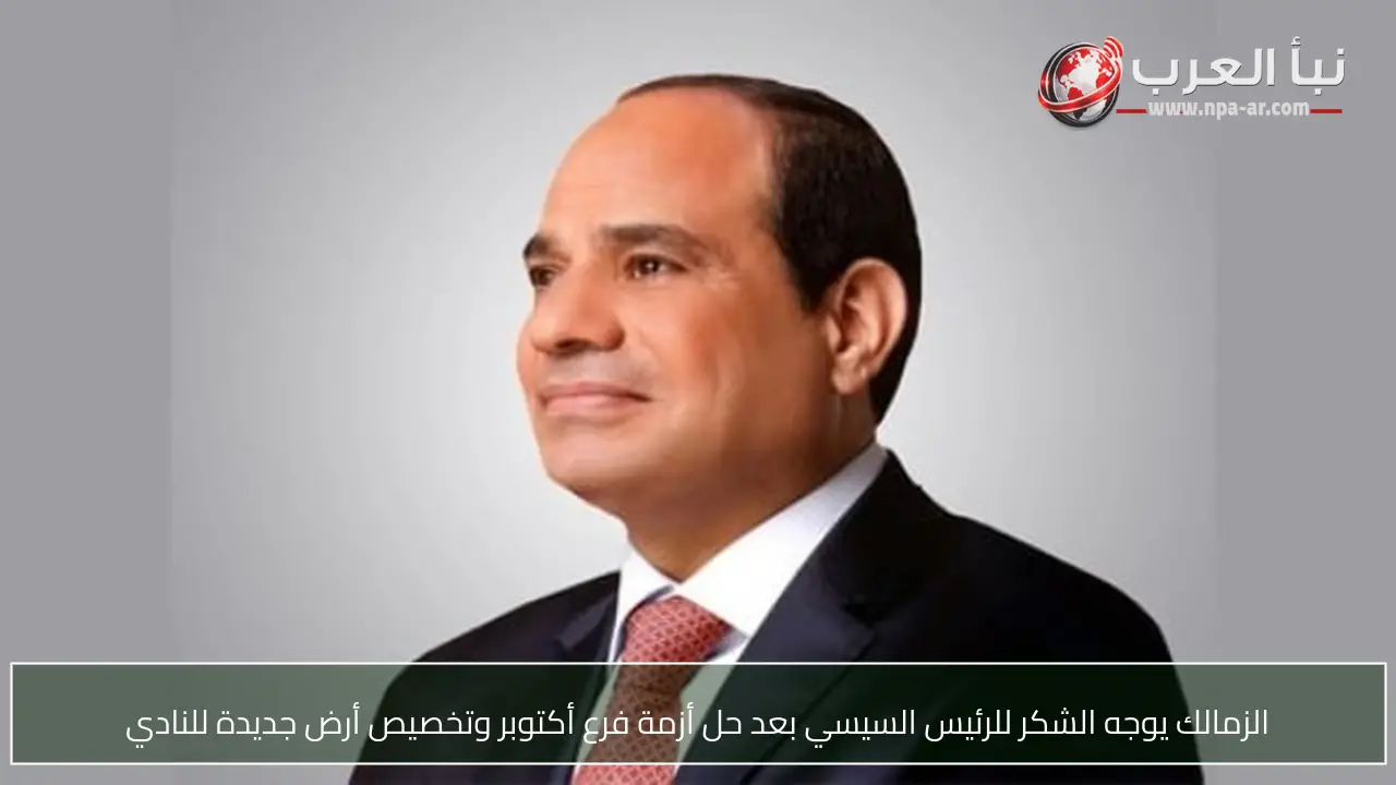 الزمالك يوجه الشكر للرئيس السيسي بعد حل أزمة فرع أكتوبر وتخصيص أرض جديدة للنادي