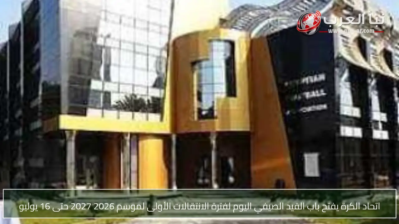 اتحاد الكرة يفتح باب القيد الصيفي اليوم لفترة الانتقالات الأولى لموسم 2026 2027 حتى 16 يوليو