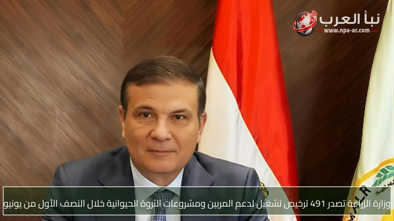 وزارة الزراعة تصدر 491 ترخيص تشغيل لدعم المربين ومشروعات الثروة الحيوانية خلال النصف الأول من يونيو
