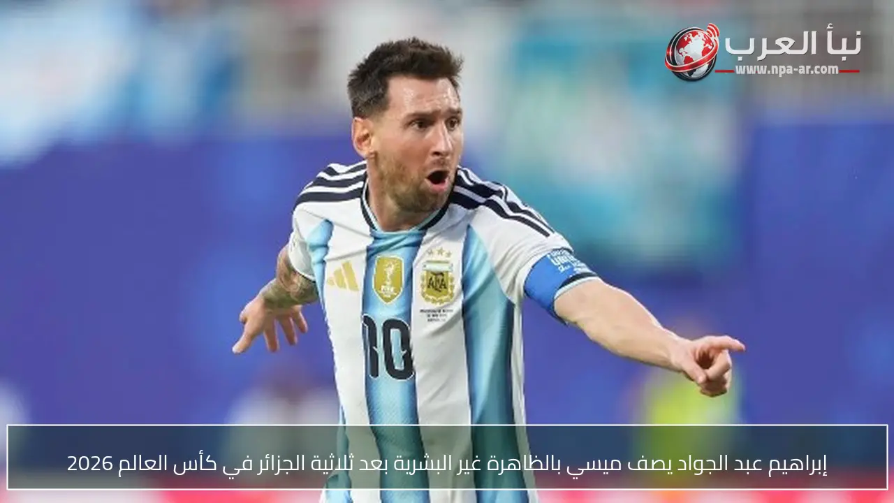 إبراهيم عبد الجواد يصف ميسي بالظاهرة غير البشرية بعد ثلاثية الجزائر في كأس العالم 2026