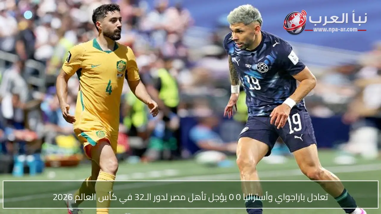 تعادل باراجواي وأستراليا 0 0 يؤجل تأهل مصر لدور الـ32 في كأس العالم 2026
