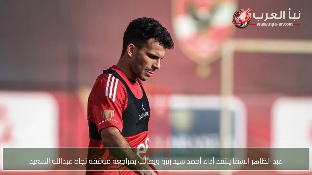 عبد الظاهر السقا ينتقد أداء أحمد سيد زيزو ويطالب بمراجعة موقفه تجاه عبدالله السعيد