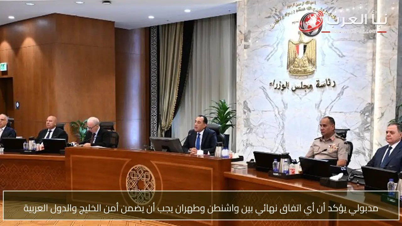 مدبولي يؤكد أن أي اتفاق نهائي بين واشنطن وطهران يجب أن يضمن أمن الخليج والدول العربية