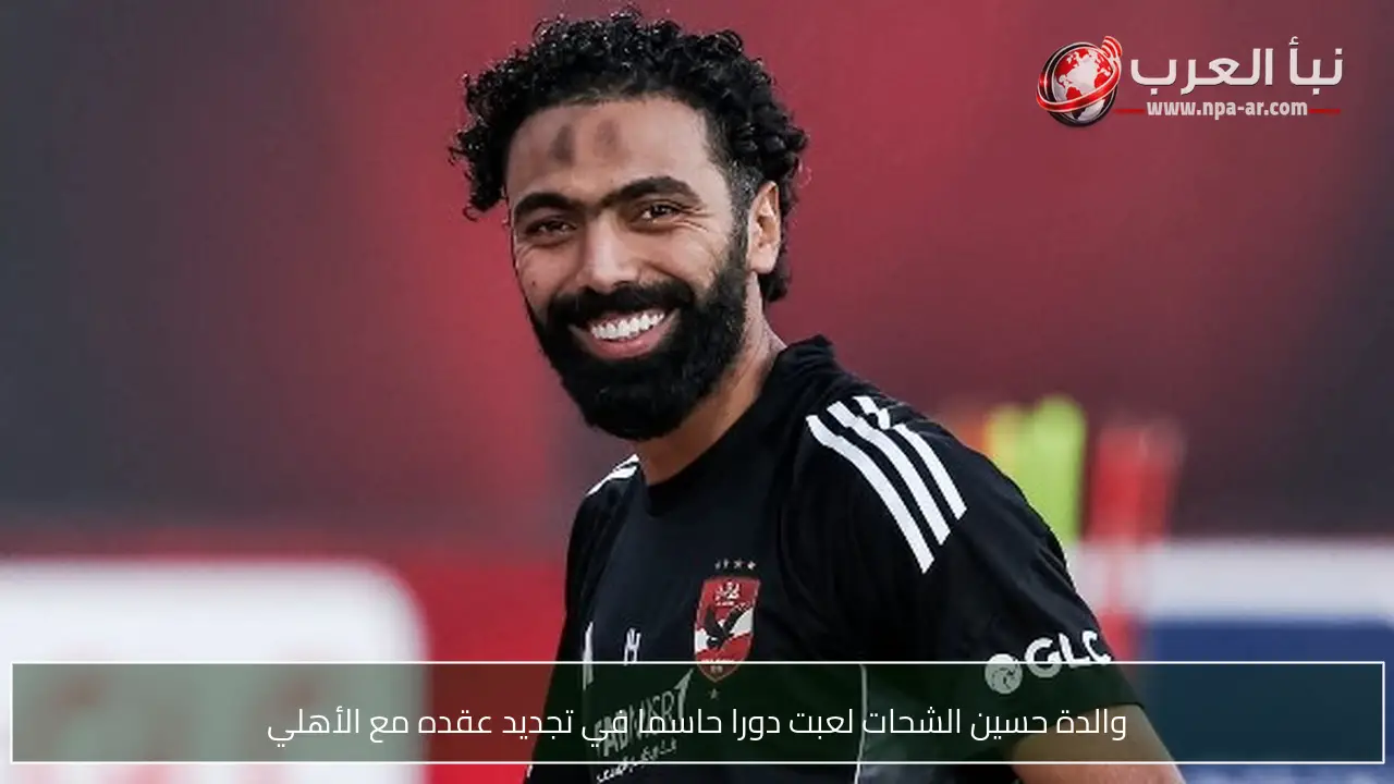 والدة حسين الشحات لعبت دورا حاسما في تجديد عقده مع الأهلي