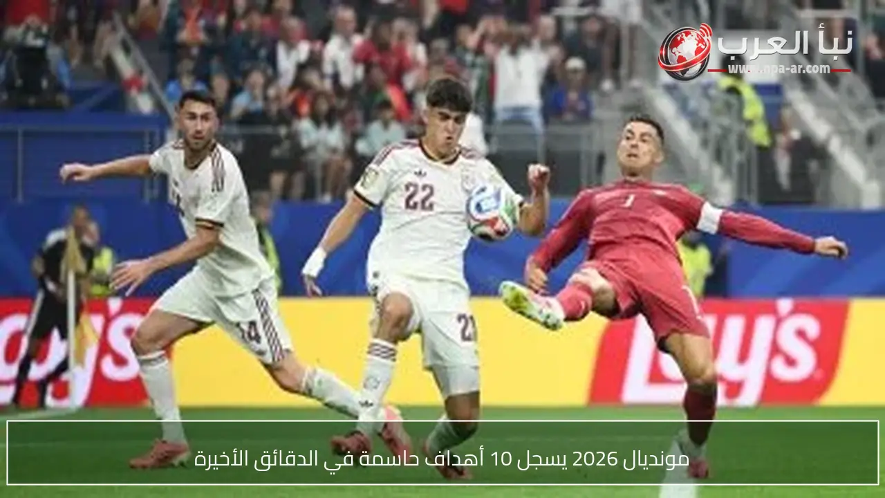 مونديال 2026 يسجل 10 أهداف حاسمة في الدقائق الأخيرة
