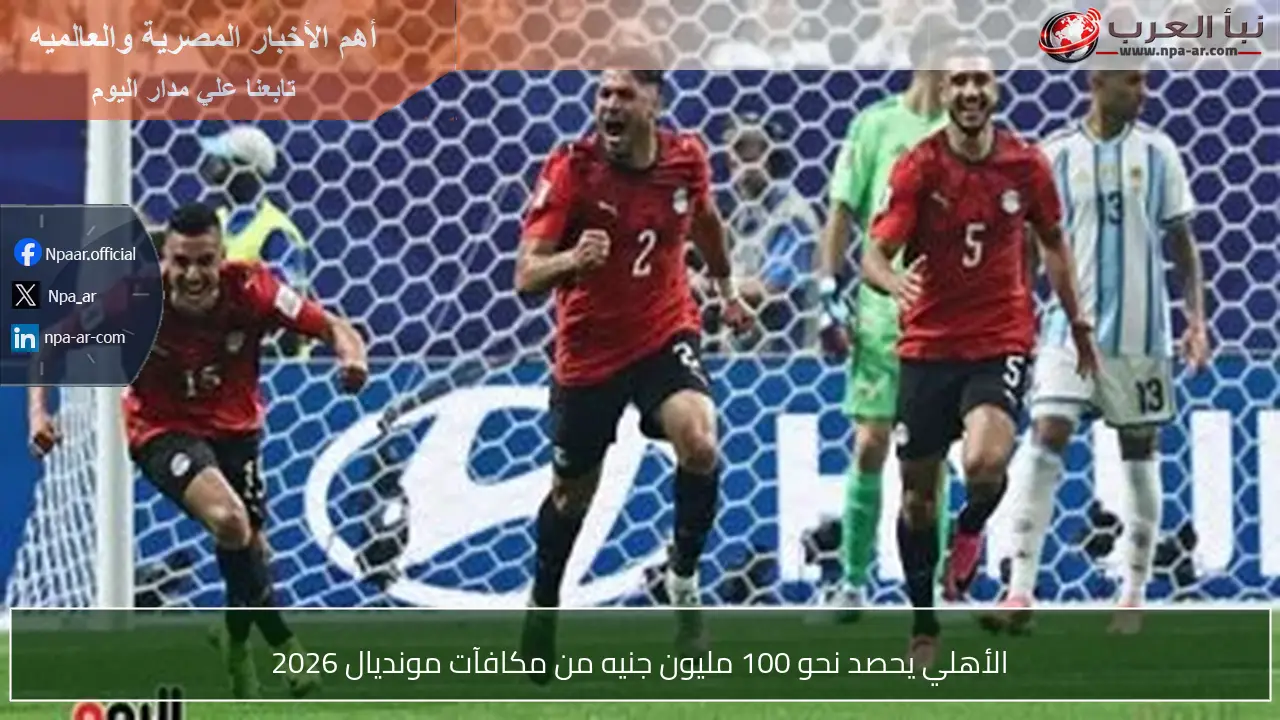 الأهلي يحصد نحو 100 مليون جنيه من مكافآت مونديال 2026