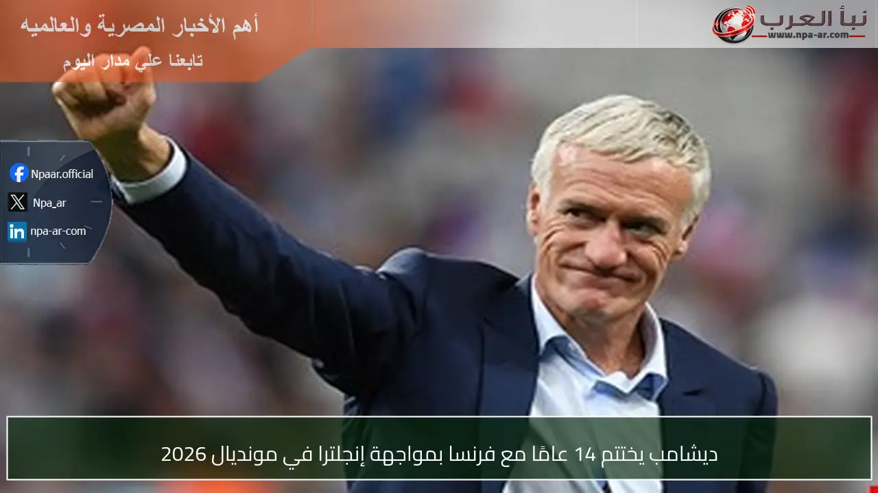 ديشامب يختتم 14 عامًا مع فرنسا بمواجهة إنجلترا في مونديال 2026