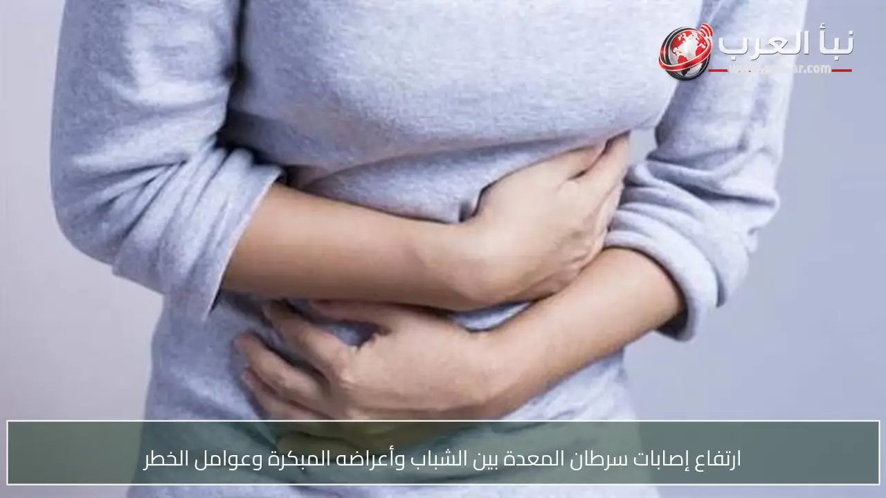 ارتفاع إصابات سرطان المعدة بين الشباب وأعراضه المبكرة وعوامل الخطر