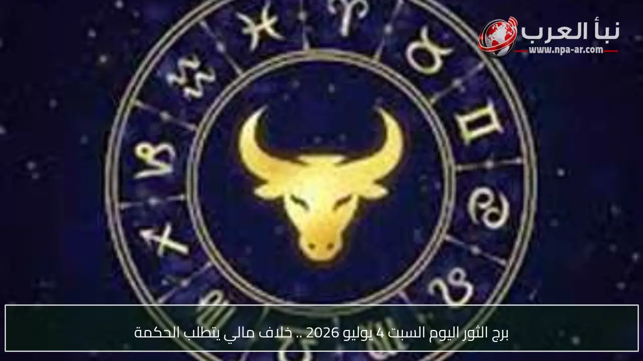 برج الثور اليوم السبت 4 يوليو 2026 .. خلاف مالي يتطلب الحكمة