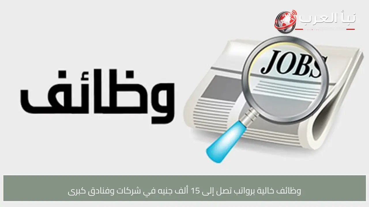 وظائف خالية برواتب تصل إلى 15 ألف جنيه في شركات وفنادق كبرى