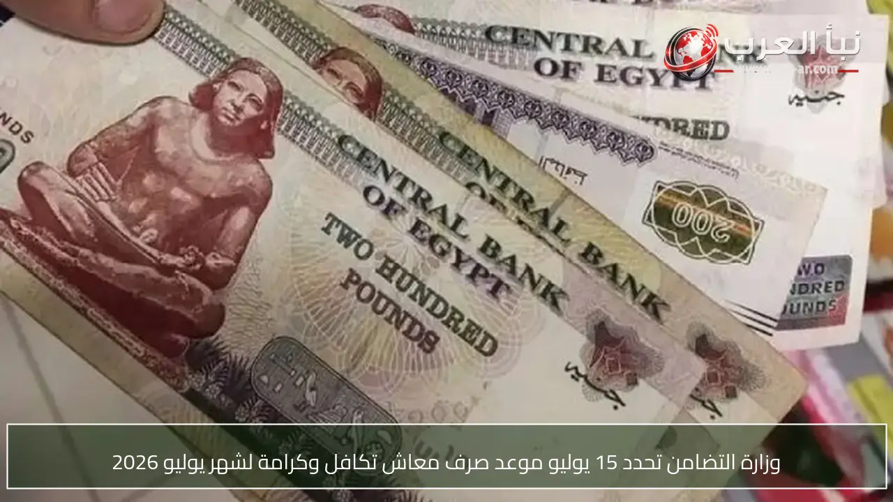 وزارة التضامن تحدد 15 يوليو موعد صرف معاش تكافل وكرامة لشهر يوليو 2026