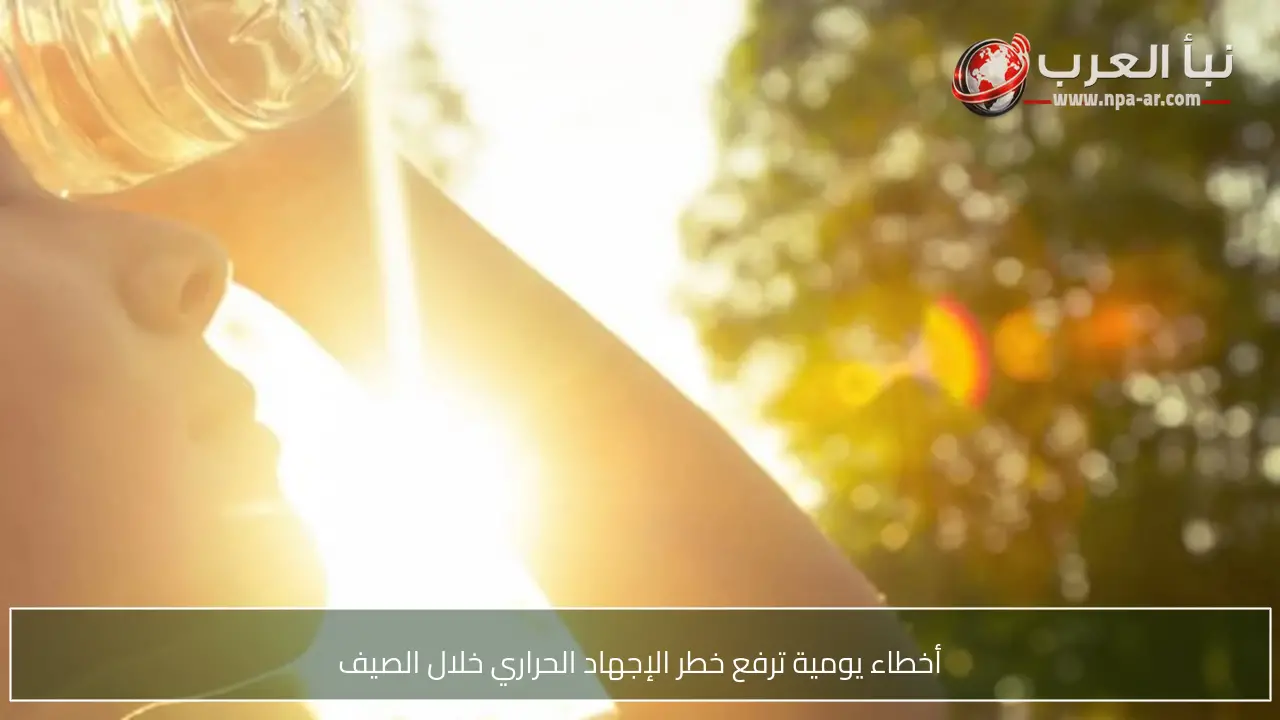 أخطاء يومية ترفع خطر الإجهاد الحراري خلال الصيف