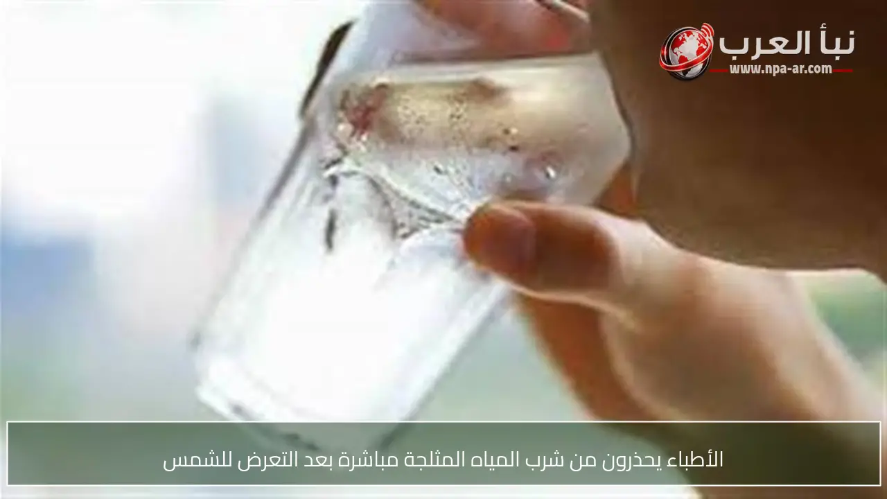 الأطباء يحذرون من شرب المياه المثلجة مباشرة بعد التعرض للشمس
