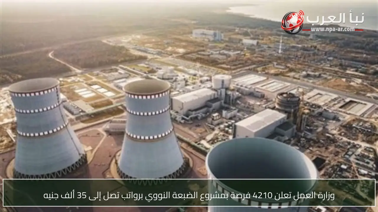 وزارة العمل تعلن 4210 فرصة بمشروع الضبعة النووي برواتب تصل إلى 35 ألف جنيه
