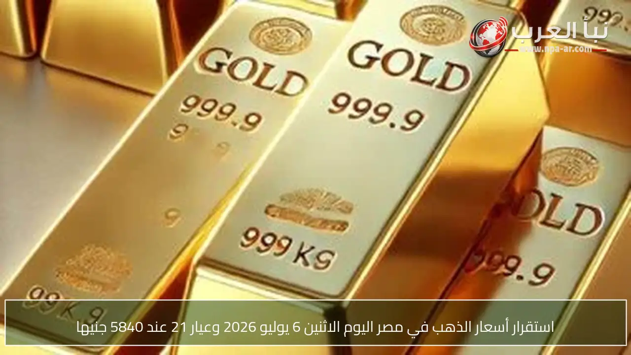 استقرار أسعار الذهب في مصر اليوم الاثنين 6 يوليو 2026 وعيار 21 عند 5840 جنيها