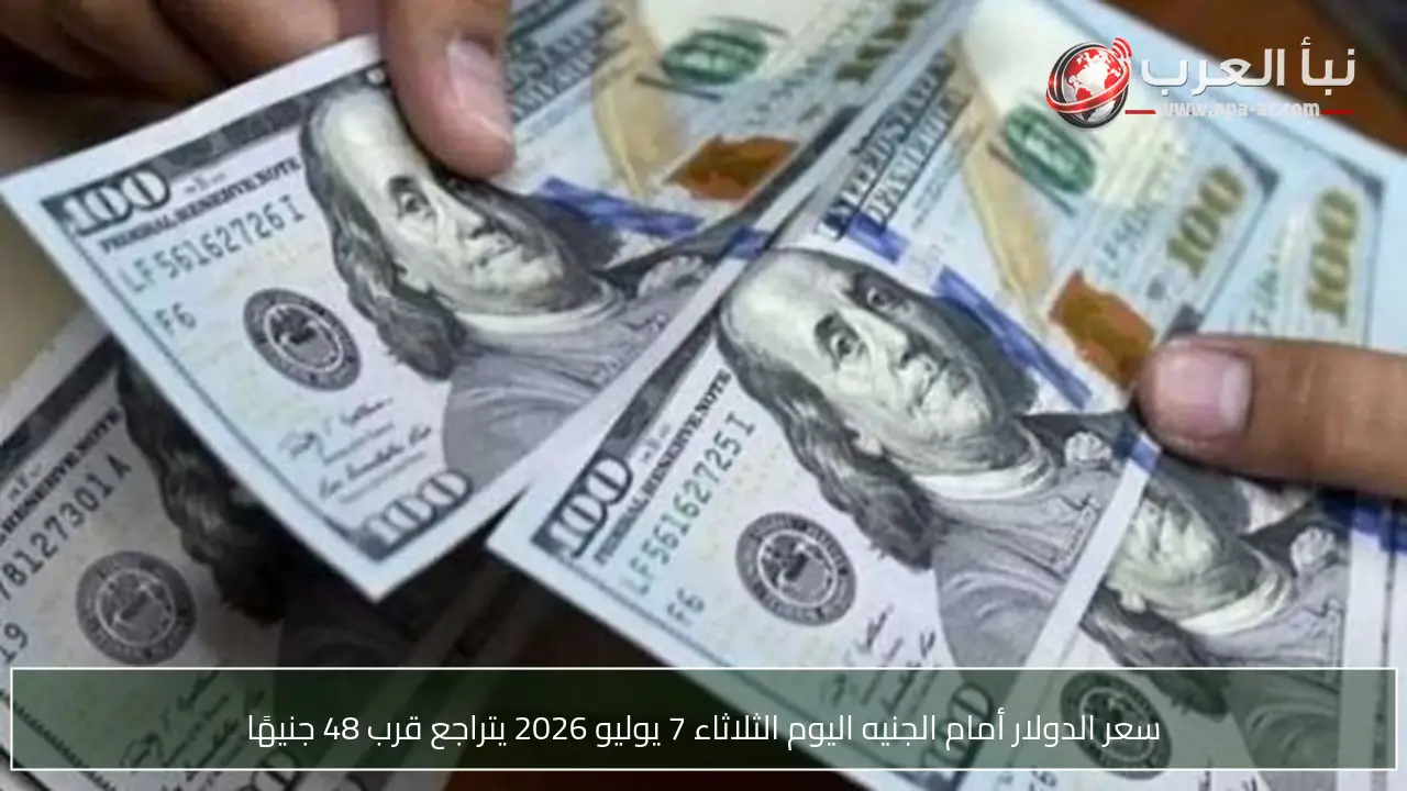 سعر الدولار أمام الجنيه اليوم الثلاثاء 7 يوليو 2026 يتراجع قرب 48 جنيهًا