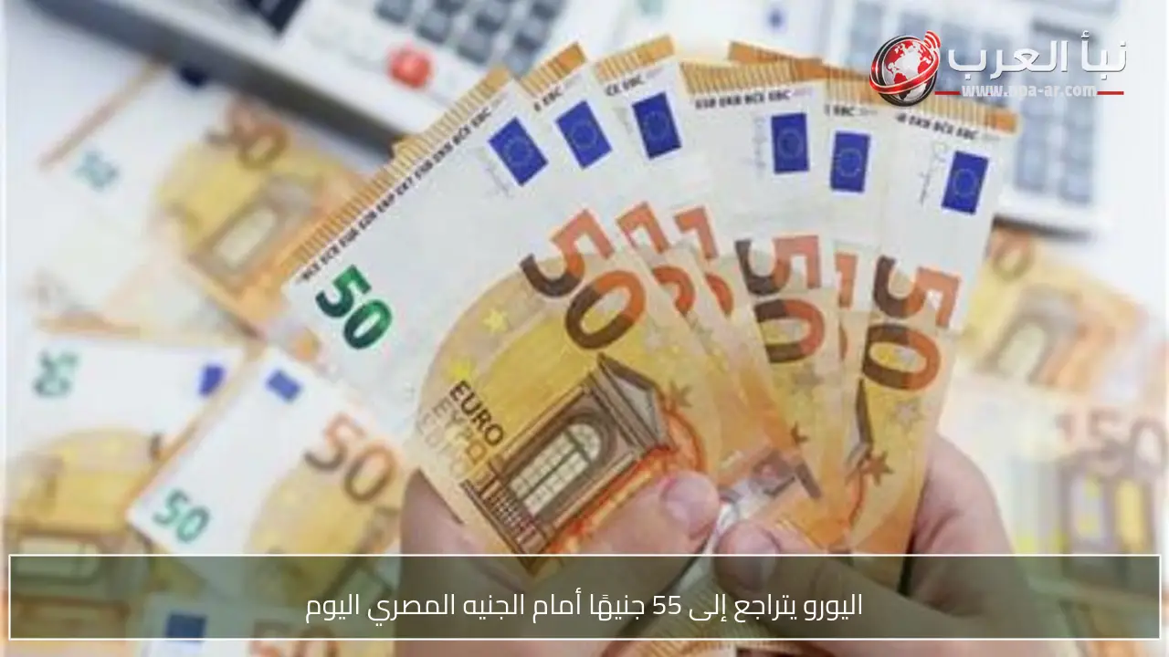 اليورو يتراجع إلى 55 جنيهًا أمام الجنيه المصري اليوم