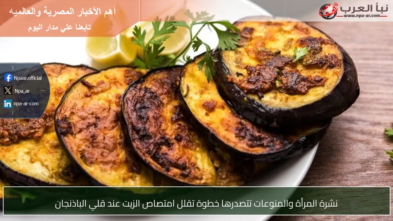 نشرة المرأة والمنوعات تتصدرها خطوة تقلل امتصاص الزيت عند قلي الباذنجان