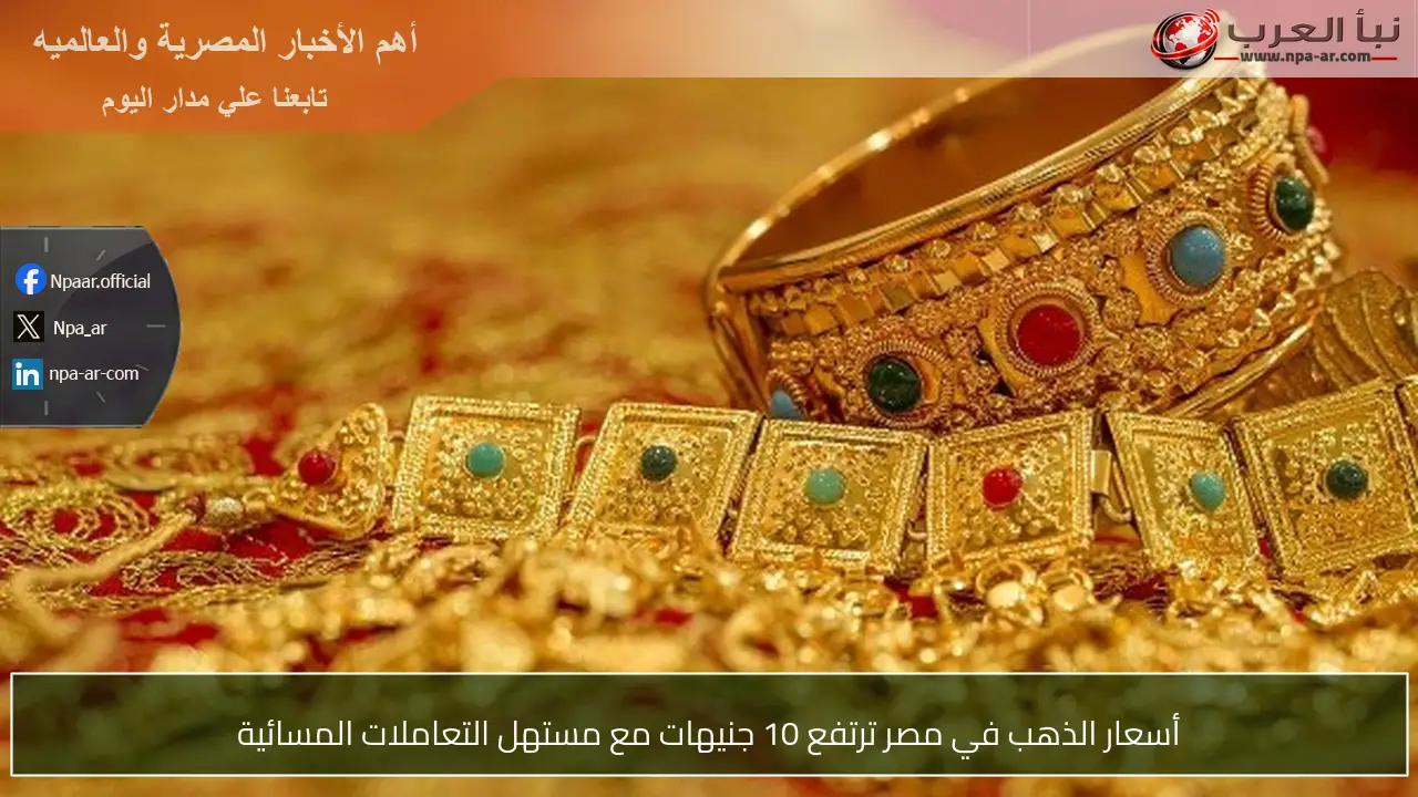أسعار الذهب في مصر ترتفع 10 جنيهات مع مستهل التعاملات المسائية