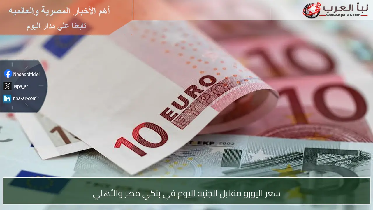 سعر اليورو مقابل الجنيه اليوم في بنكي مصر والأهلي