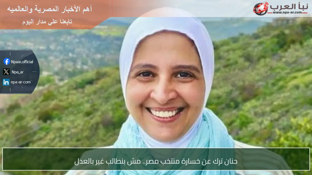 حنان ترك عن خسارة منتخب مصر.. مش بنطالب غير بالعدل