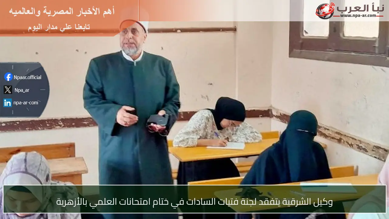وكيل الشرقية يتفقد لجنة فتيات السادات في ختام امتحانات العلمي بالأزهرية