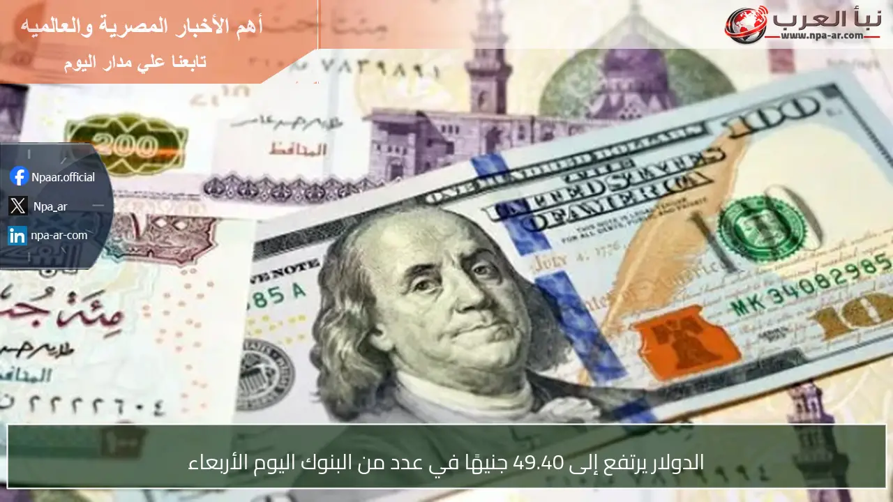 الدولار يرتفع إلى 49.40 جنيهًا في عدد من البنوك اليوم الأربعاء