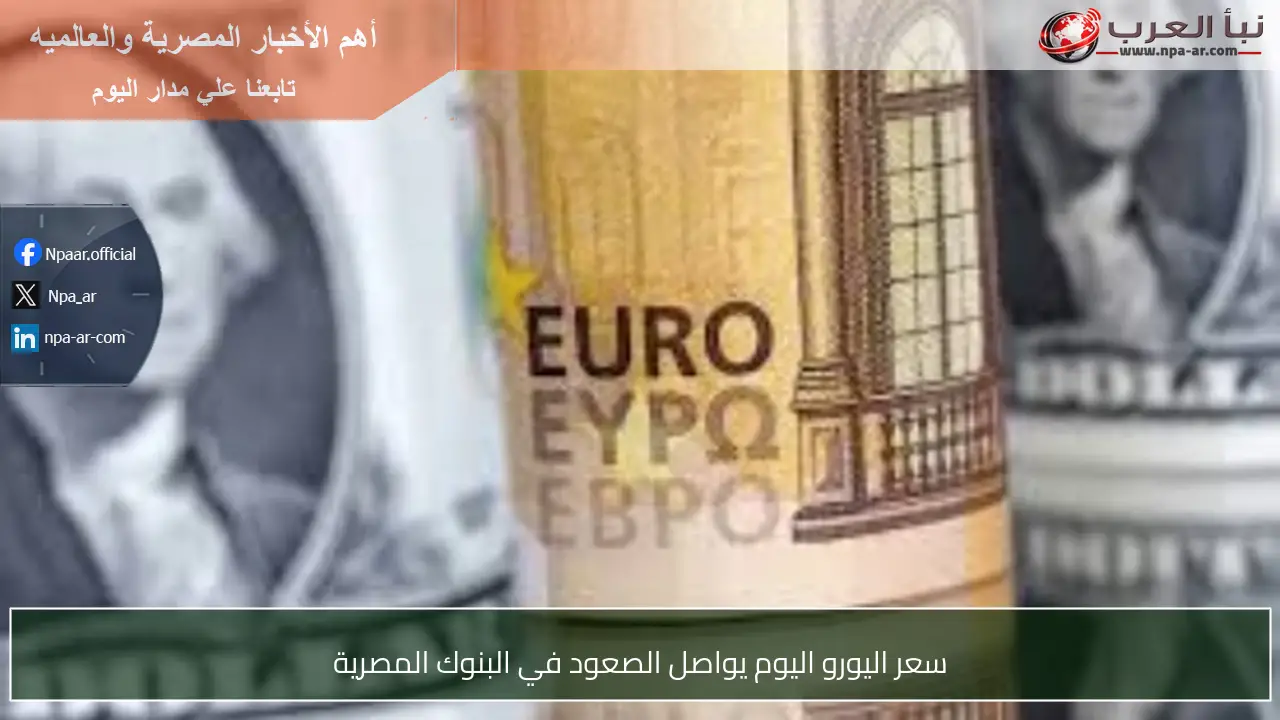 سعر اليورو اليوم يواصل الصعود في البنوك المصرية