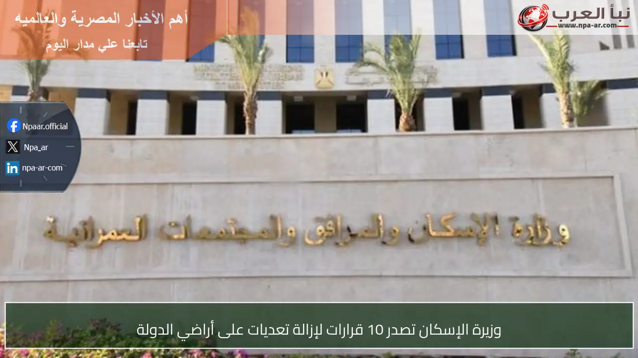 وزيرة الإسكان تصدر 10 قرارات لإزالة تعديات على أراضي الدولة