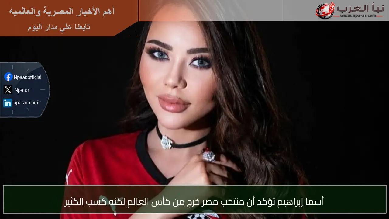 أسما إبراهيم تؤكد أن منتخب مصر خرج من كأس العالم لكنه كسب الكثير