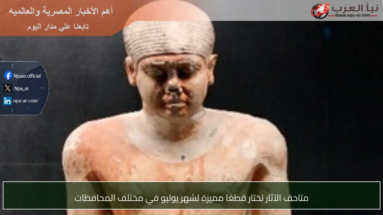 متاحف الآثار تختار قطعًا مميزة لشهر يوليو في مختلف المحافظات