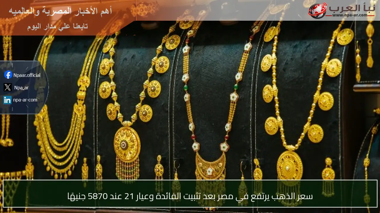 سعر الذهب يرتفع في مصر بعد تثبيت الفائدة وعيار 21 عند 5870 جنيهًا