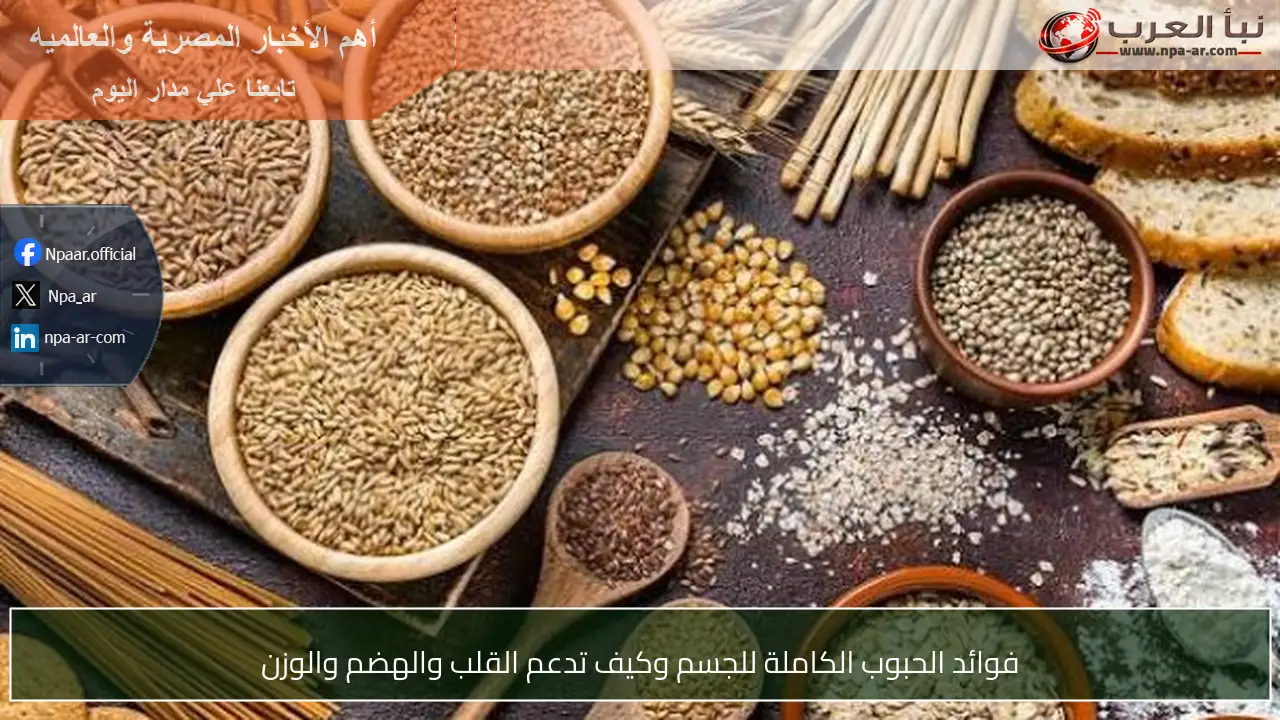 فوائد الحبوب الكاملة للجسم وكيف تدعم القلب والهضم والوزن
