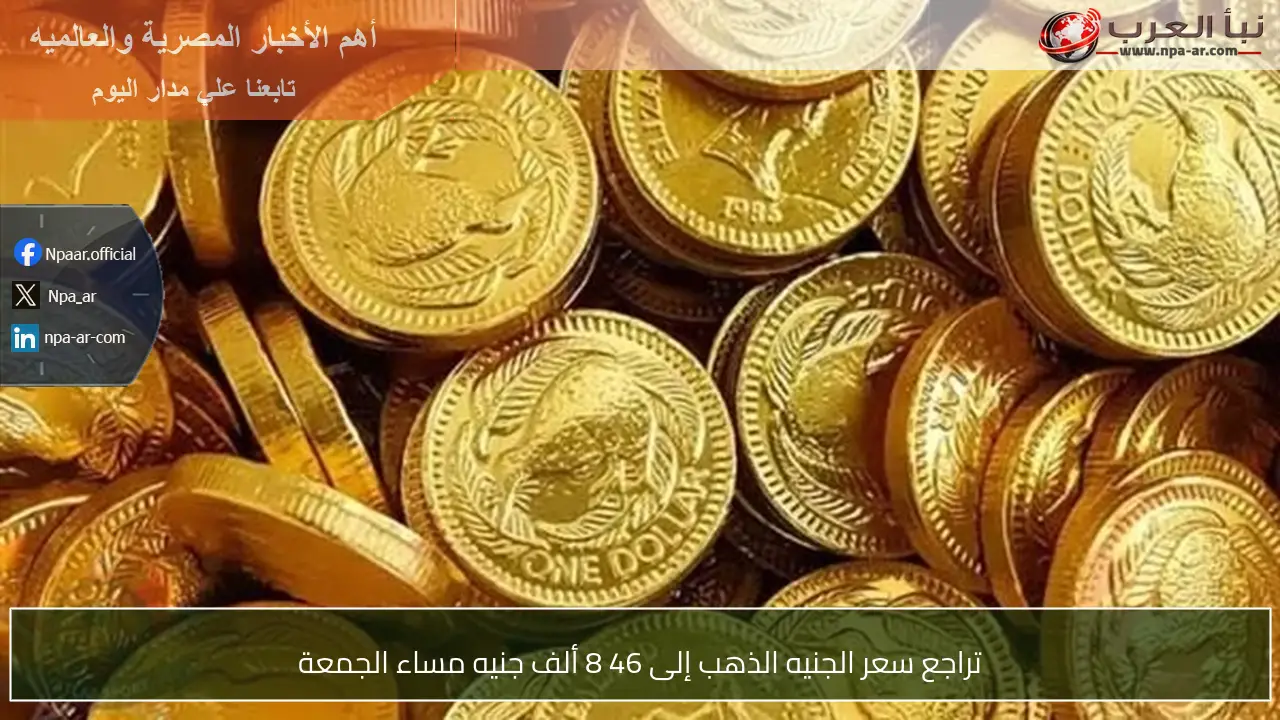 تراجع سعر الجنيه الذهب إلى 46 8 ألف جنيه مساء الجمعة