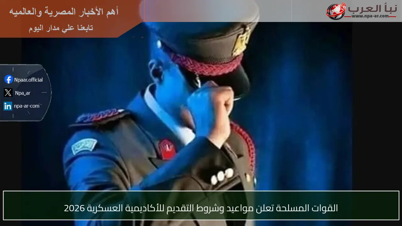 القوات المسلحة تعلن مواعيد وشروط التقديم للأكاديمية العسكرية 2026