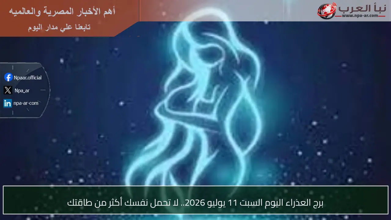 برج العذراء اليوم السبت 11 يوليو 2026.. لا تحمل نفسك أكثر من طاقتك