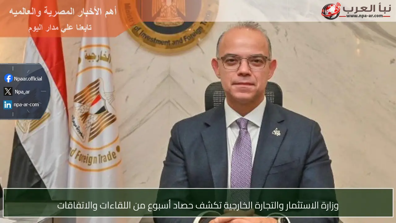 وزارة الاستثمار والتجارة الخارجية تكشف حصاد أسبوع من اللقاءات والاتفاقات