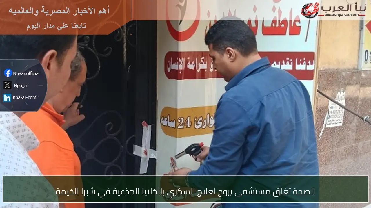 الصحة تغلق مستشفى يروج لعلاج السكري بالخلايا الجذعية في شبرا الخيمة