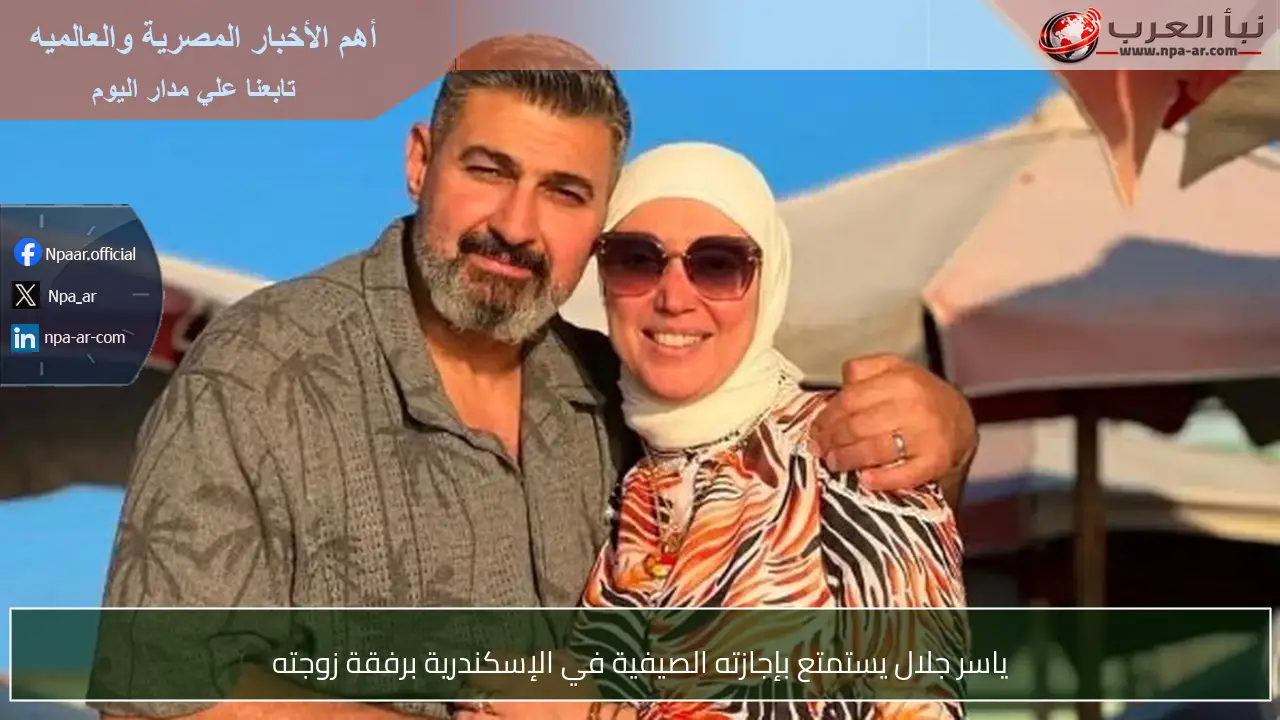 ياسر جلال يستمتع بإجازته الصيفية في الإسكندرية برفقة زوجته