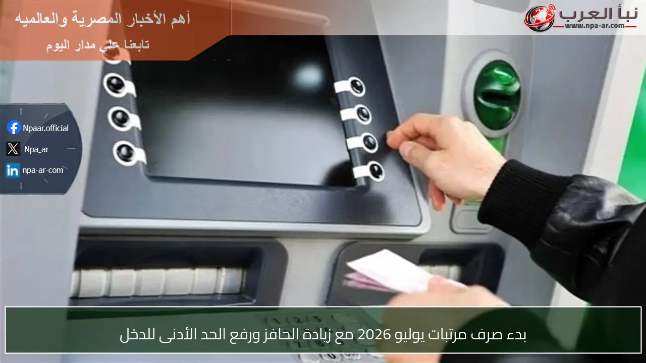 بدء صرف مرتبات يوليو 2026 مع زيادة الحافز ورفع الحد الأدنى للدخل